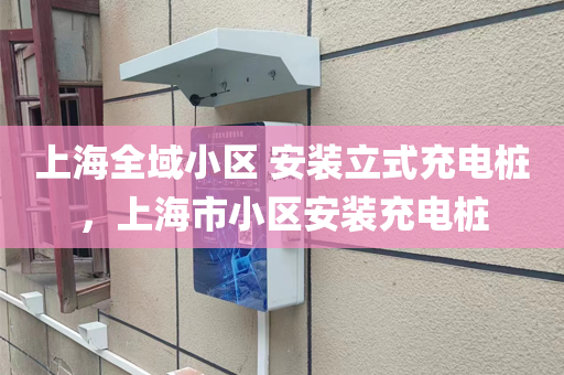 上海全域小区 安装立式充电桩，上海市小区安装充电桩