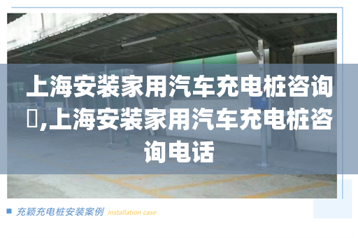 上海安装家用汽车充电桩咨询​,上海安装家用汽车充电桩咨询电话