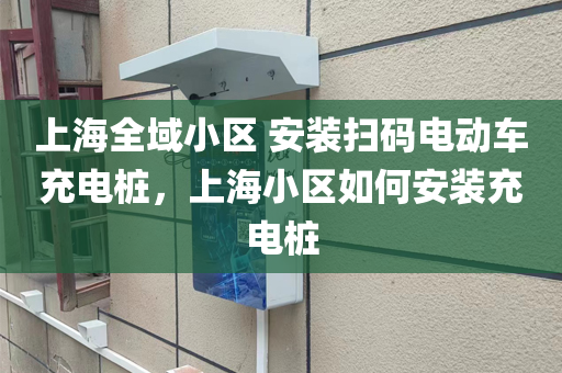 上海全域小区 安装扫码电动车充电桩，上海小区如何安装充电桩