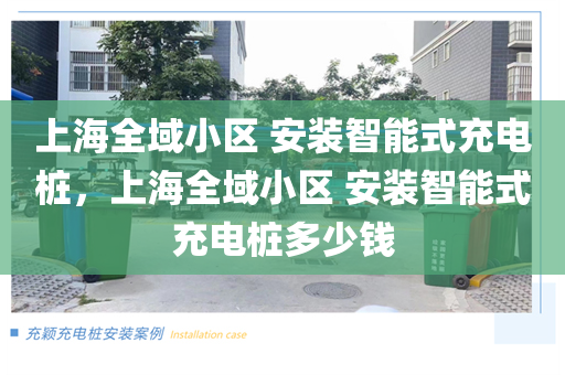 上海全域小区 安装智能式充电桩，上海全域小区 安装智能式充电桩多少钱
