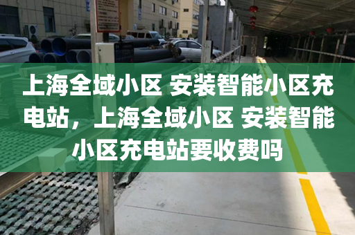上海全域小区 安装智能小区充电站，上海全域小区 安装智能小区充电站要收费吗