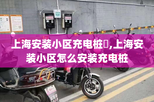 上海安装小区充电桩​,上海安装小区怎么安装充电桩
