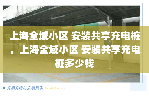 上海全域小区 安装共享充电桩，上海全域小区 安装共享充电桩多少钱