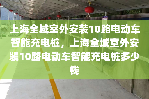 上海全域室外安装10路电动车智能充电桩，上海全域室外安装10路电动车智能充电桩多少钱