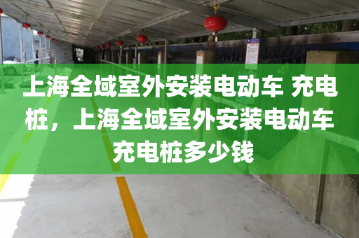 上海全域室外安装电动车 充电桩，上海全域室外安装电动车 充电桩多少钱