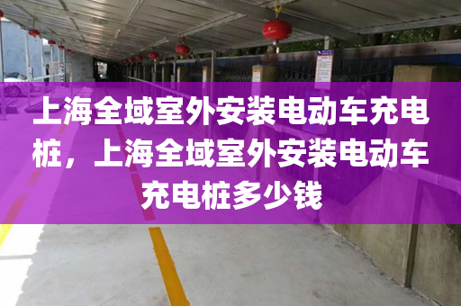 上海全域室外安装电动车充电桩，上海全域室外安装电动车充电桩多少钱
