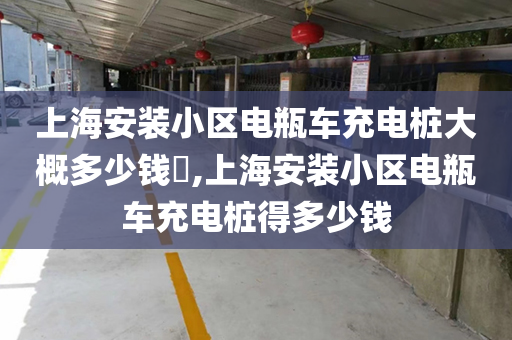 上海安装小区电瓶车充电桩大概多少钱​,上海安装小区电瓶车充电桩得多少钱
