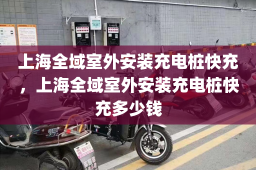 上海全域室外安装充电桩快充，上海全域室外安装充电桩快充多少钱