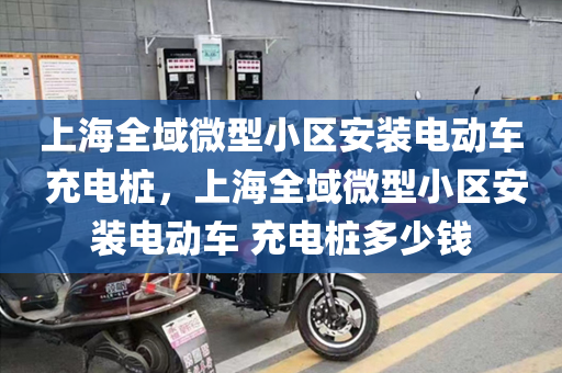 上海全域微型小区安装电动车 充电桩，上海全域微型小区安装电动车 充电桩多少钱