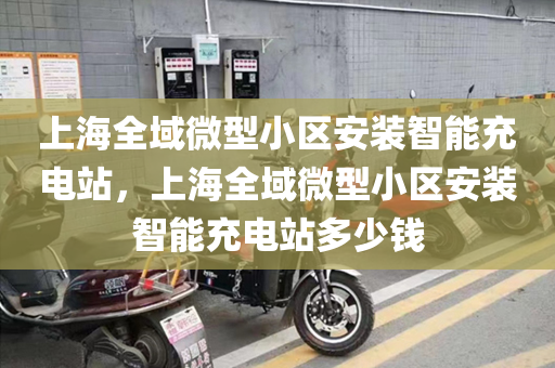上海全域微型小区安装智能充电站，上海全域微型小区安装智能充电站多少钱