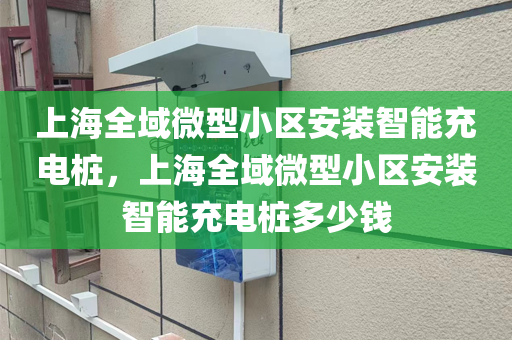 上海全域微型小区安装智能充电桩，上海全域微型小区安装智能充电桩多少钱