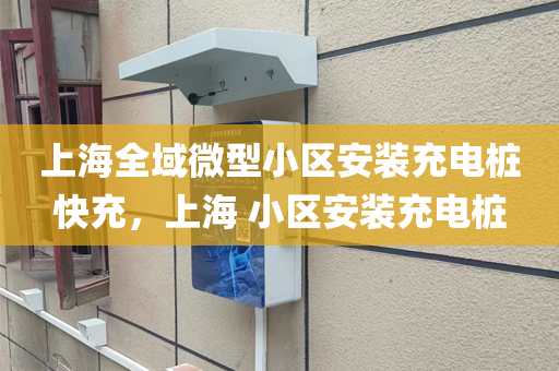 上海全域微型小区安装充电桩快充，上海 小区安装充电桩