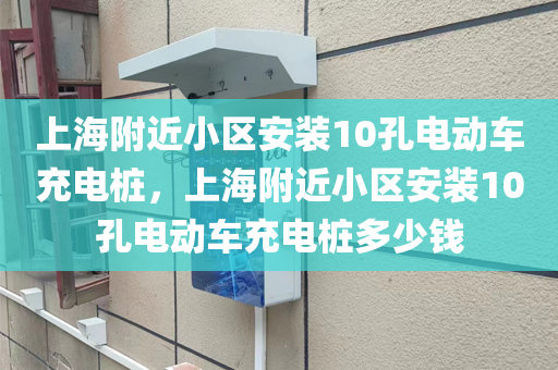 上海附近小区安装10孔电动车充电桩，上海附近小区安装10孔电动车充电桩多少钱