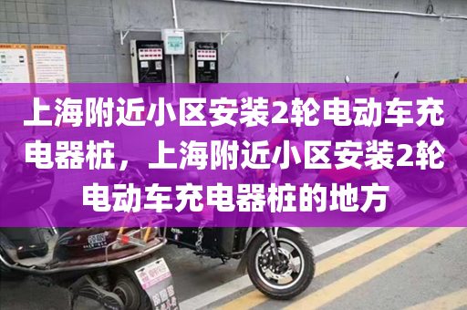 上海附近小区安装2轮电动车充电器桩，上海附近小区安装2轮电动车充电器桩的地方