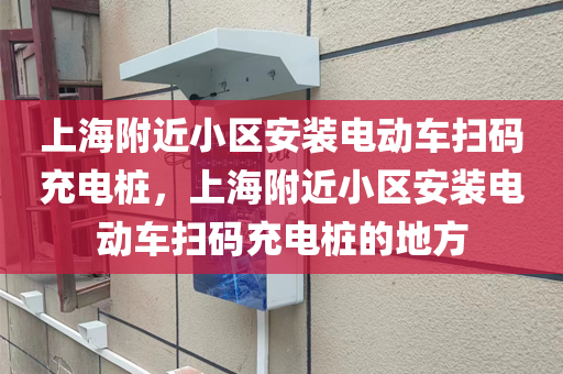 上海附近小区安装电动车扫码充电桩，上海附近小区安装电动车扫码充电桩的地方