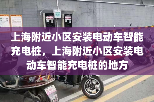 上海附近小区安装电动车智能充电桩，上海附近小区安装电动车智能充电桩的地方