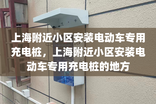 上海附近小区安装电动车专用充电桩，上海附近小区安装电动车专用充电桩的地方