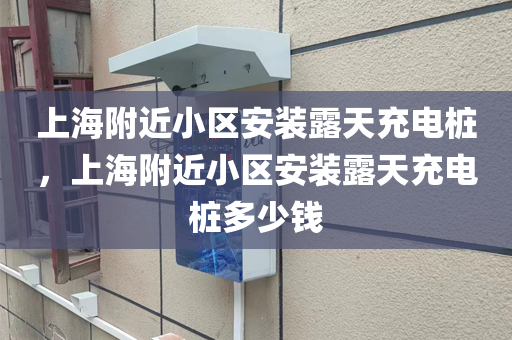 上海附近小区安装露天充电桩，上海附近小区安装露天充电桩多少钱