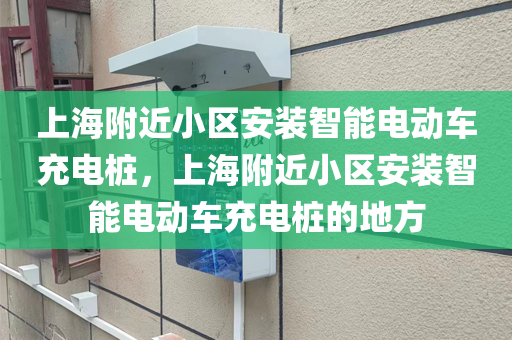 上海附近小区安装智能电动车充电桩，上海附近小区安装智能电动车充电桩的地方