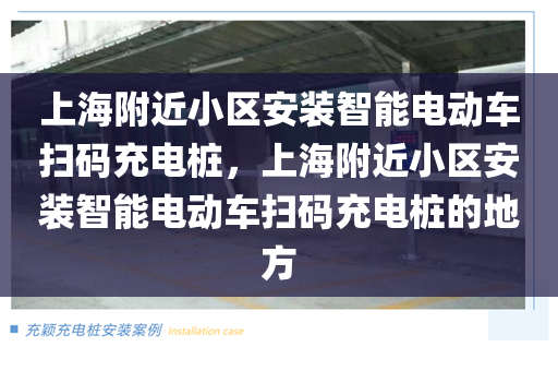 上海附近小区安装智能电动车扫码充电桩，上海附近小区安装智能电动车扫码充电桩的地方