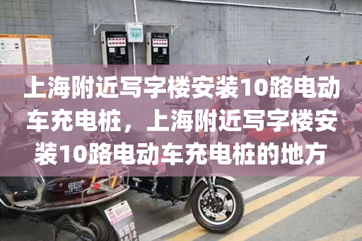 上海附近写字楼安装10路电动车充电桩，上海附近写字楼安装10路电动车充电桩的地方