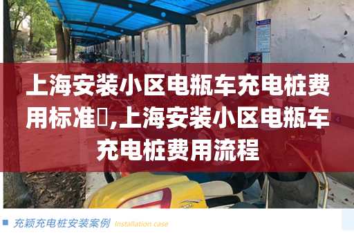 上海安装小区电瓶车充电桩费用标准​,上海安装小区电瓶车充电桩费用流程
