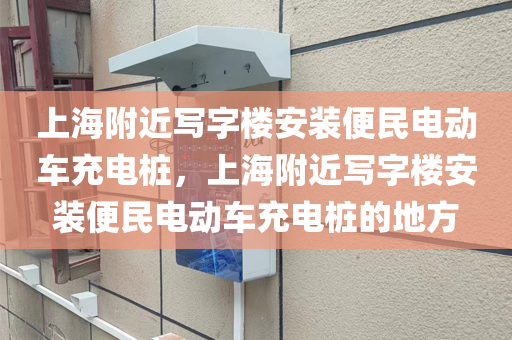 上海附近写字楼安装便民电动车充电桩，上海附近写字楼安装便民电动车充电桩的地方