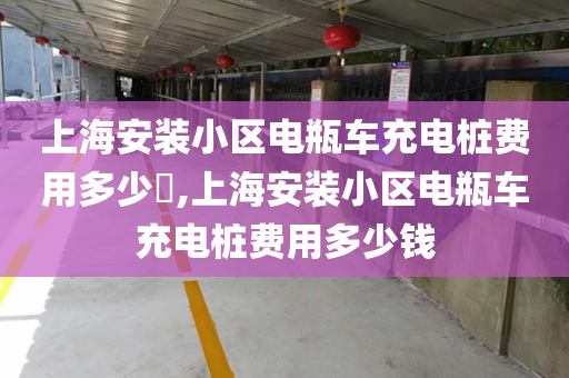 上海安装小区电瓶车充电桩费用多少,上海安装小区电瓶车充电桩费用多少钱