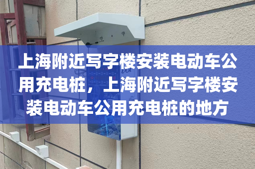 上海附近写字楼安装电动车公用充电桩，上海附近写字楼安装电动车公用充电桩的地方