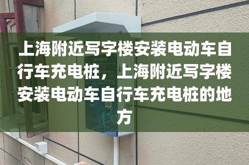 上海附近写字楼安装电动车自行车充电桩，上海附近写字楼安装电动车自行车充电桩的地方