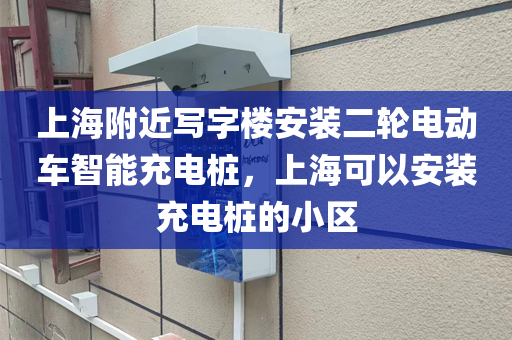 上海附近写字楼安装二轮电动车智能充电桩，上海可以安装充电桩的小区
