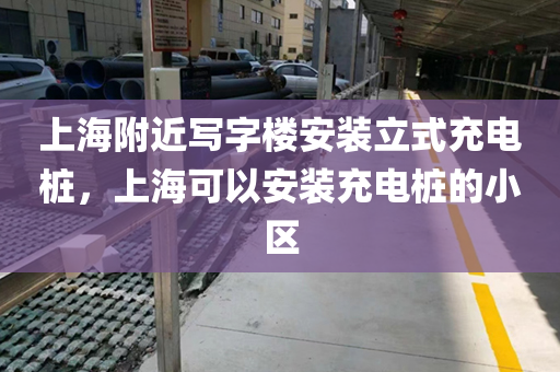 上海附近写字楼安装立式充电桩，上海可以安装充电桩的小区