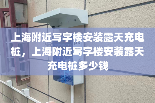 上海附近写字楼安装露天充电桩，上海附近写字楼安装露天充电桩多少钱