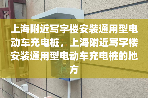 上海附近写字楼安装通用型电动车充电桩，上海附近写字楼安装通用型电动车充电桩的地方