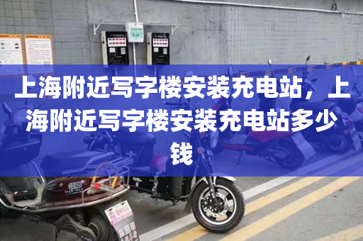上海附近写字楼安装充电站，上海附近写字楼安装充电站多少钱