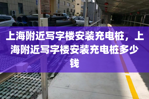 上海附近写字楼安装充电桩，上海附近写字楼安装充电桩多少钱