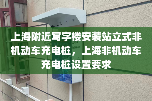 上海附近写字楼安装站立式非机动车充电桩，上海非机动车充电桩设置要求