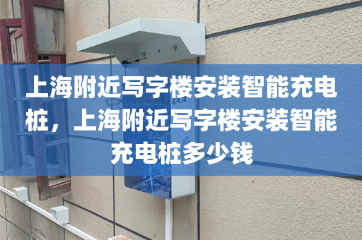 上海附近写字楼安装智能充电桩，上海附近写字楼安装智能充电桩多少钱