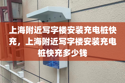 上海附近写字楼安装充电桩快充，上海附近写字楼安装充电桩快充多少钱