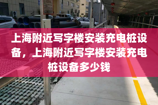 上海附近写字楼安装充电桩设备，上海附近写字楼安装充电桩设备多少钱