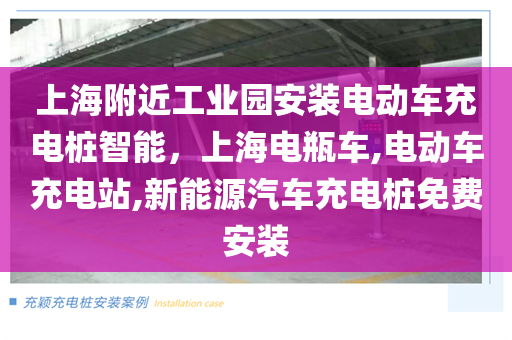 上海附近工业园安装电动车充电桩智能，上海电瓶车,电动车充电站,新能源汽车充电桩免费安装