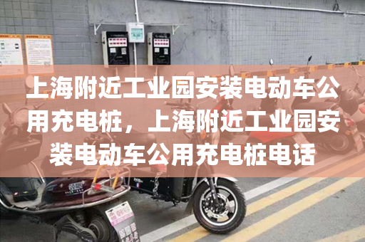 上海附近工业园安装电动车公用充电桩，上海附近工业园安装电动车公用充电桩电话