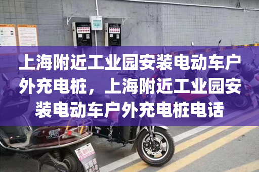 上海附近工业园安装电动车户外充电桩，上海附近工业园安装电动车户外充电桩电话