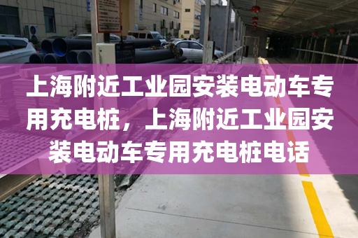 上海附近工业园安装电动车专用充电桩，上海附近工业园安装电动车专用充电桩电话