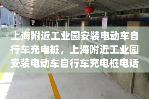 上海附近工业园安装电动车自行车充电桩，上海附近工业园安装电动车自行车充电桩电话