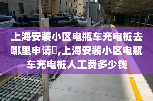 上海安装小区电瓶车充电桩去哪里申请​,上海安装小区电瓶车充电桩人工费多少钱