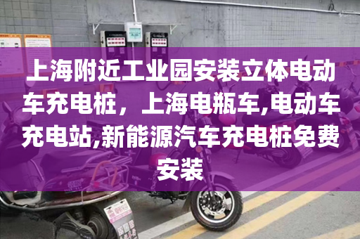 上海附近工业园安装立体电动车充电桩，上海电瓶车,电动车充电站,新能源汽车充电桩免费安装