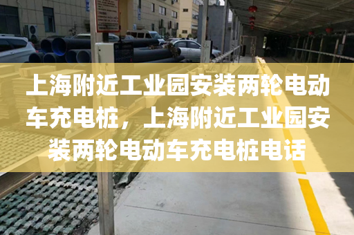上海附近工业园安装两轮电动车充电桩，上海附近工业园安装两轮电动车充电桩电话