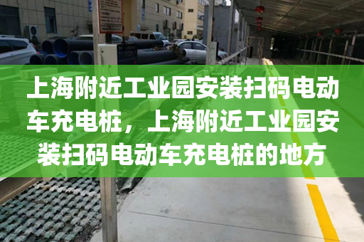 上海附近工业园安装扫码电动车充电桩，上海附近工业园安装扫码电动车充电桩的地方
