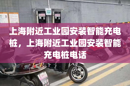 上海附近工业园安装智能充电桩，上海附近工业园安装智能充电桩电话
